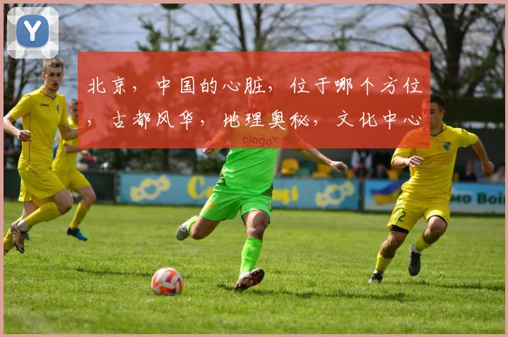 北京，中国的心脏，位于哪个方位，古都风华，地理奥秘，文化中心