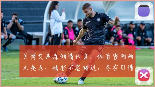 贝博艾弗森倾情代言，体育官网两大亮点，精彩不容错过，尽在贝博艾弗森体育官网