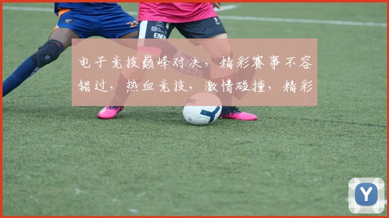 电子竞技巅峰对决，精彩赛事不容错过，热血竞技，激情碰撞，精彩纷呈，观战必看