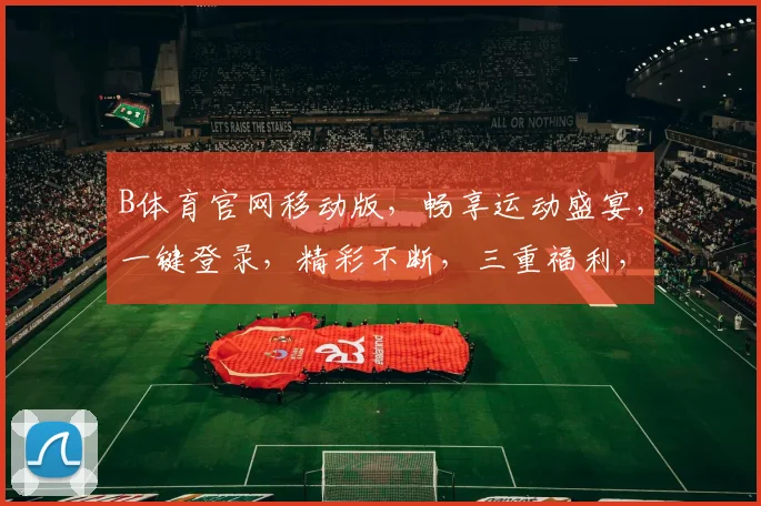 B体育官网移动版，畅享运动盛宴，一键登录，精彩不断，三重福利，等你来拿，尽在指尖