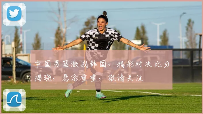 中国男篮激战韩国，精彩对决比分揭晓，悬念重重，敬请关注