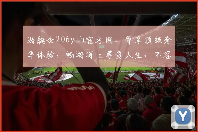 游艇会206yth官方网，尊享顶级奢华体验，畅游海上尊贵人生，不容错过