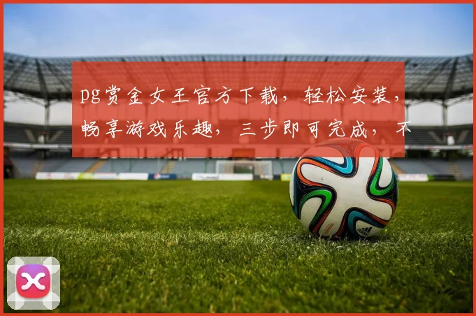 pg赏金女王官方下载，轻松安装，畅享游戏乐趣，三步即可完成，不容错过
