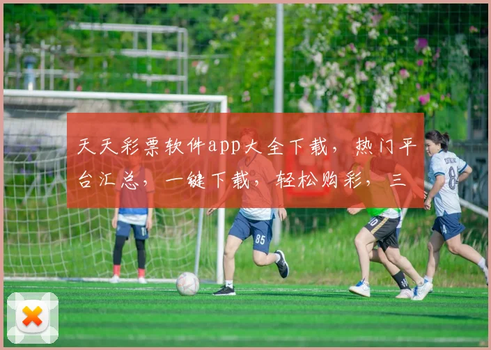 天天彩票软件app大全下载，热门平台汇总，一键下载，轻松购彩，三重福利等你来