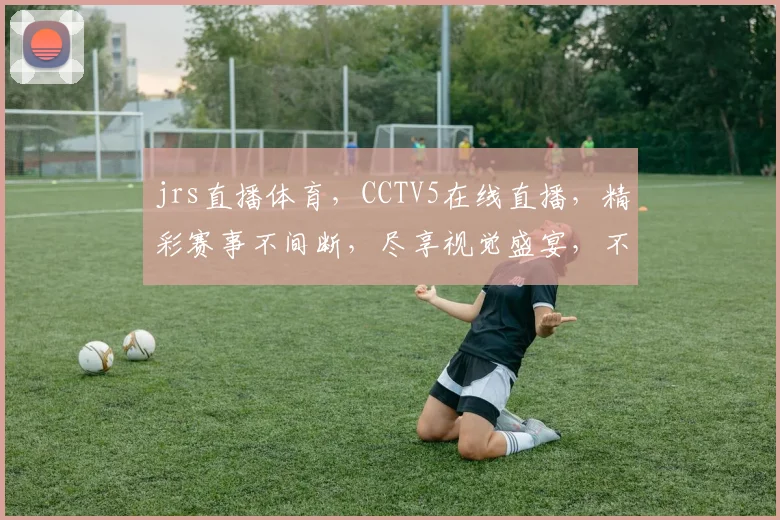 jrs直播体育，CCTV5在线直播，精彩赛事不间断，尽享视觉盛宴，不容错过