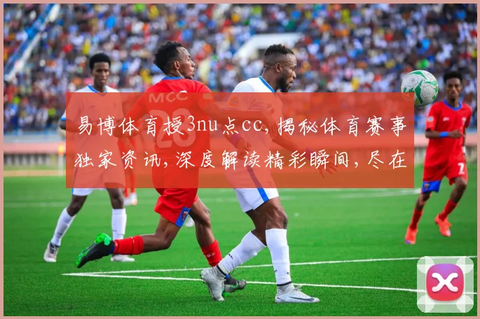 易博体育授3nu点cc,揭秘体育赛事独家资讯,深度解读精彩瞬间,尽在一点一世界