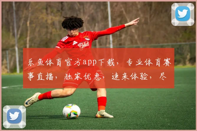 乐鱼体育官方app下载，专业体育赛事直播，独家优惠，速来体验，尽享精彩