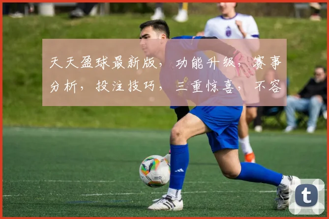 天天盈球最新版，功能升级，赛事分析，投注技巧，三重惊喜，不容错过