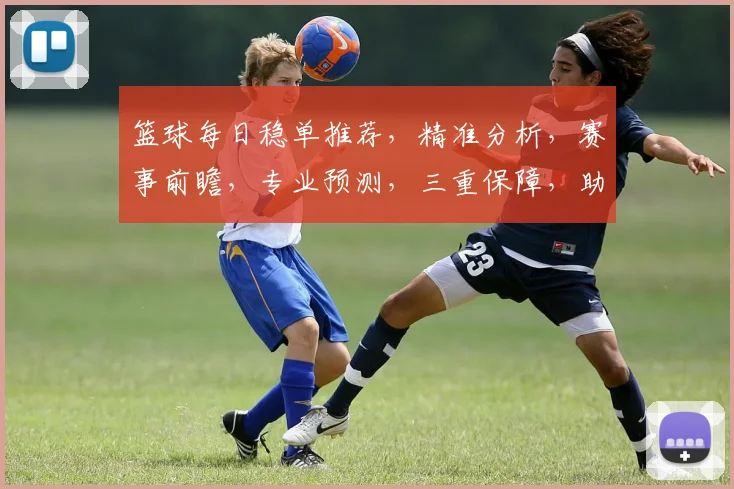 篮球每日稳单推荐，精准分析，赛事前瞻，专业预测，三重保障，助你赢球
