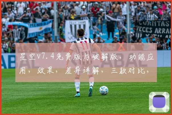 星空v7.4免费版与破解版，功能应用，效果，差异详解，三款对比，助您选最佳