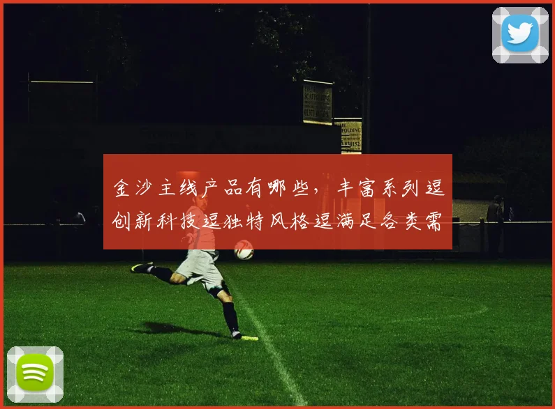 金沙主线产品有哪些，丰富系列逗创新科技逗独特风格逗满足各类需求